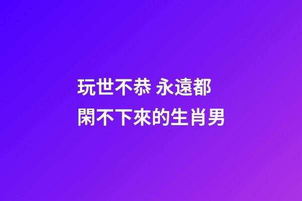 玩世不恭 永遠都閑不下來的生肖男